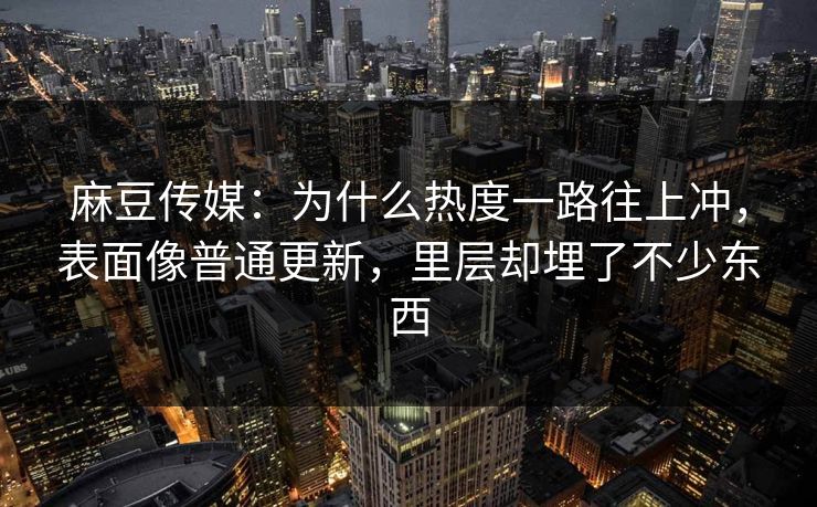 麻豆传媒：为什么热度一路往上冲，表面像普通更新，里层却埋了不少东西