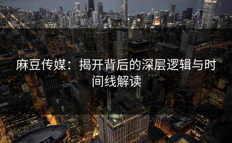 麻豆传媒：揭开背后的深层逻辑与时间线解读