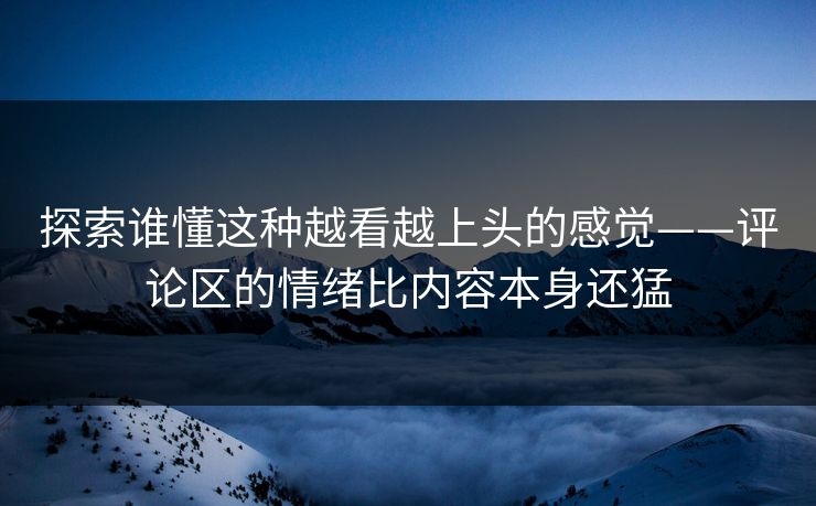 探索谁懂这种越看越上头的感觉——评论区的情绪比内容本身还猛 探索谁懂这种越看越上头的感觉——评论区的情绪比内容本身还猛