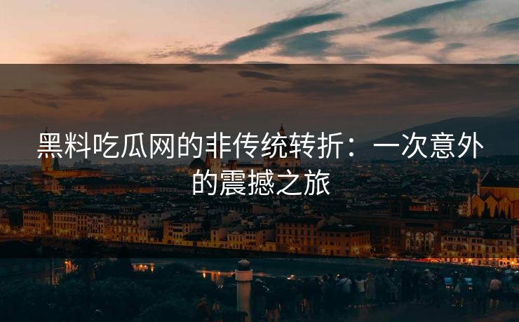 黑料吃瓜网的非传统转折：一次意外的震撼之旅
