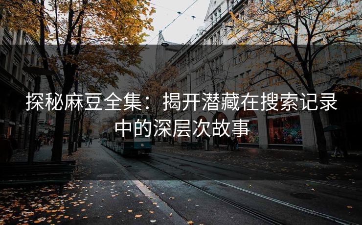 探秘麻豆全集：揭开潜藏在搜索记录中的深层次故事