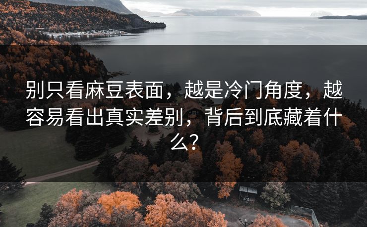 别只看麻豆表面，越是冷门角度，越容易看出真实差别，背后到底藏着什么？
