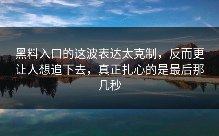 黑料入口的这波表达太克制，反而更让人想追下去，真正扎心的是最后那几秒