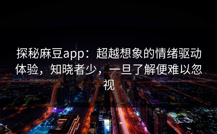 探秘麻豆app：超越想象的情绪驱动体验，知晓者少，一旦了解便难以忽视