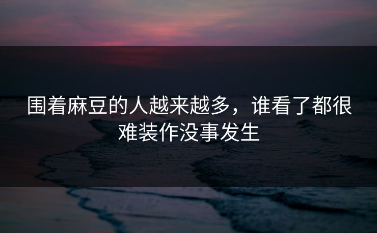 围着麻豆的人越来越多，谁看了都很难装作没事发生
