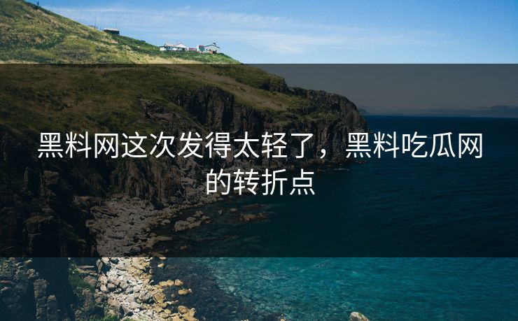 黑料网这次发得太轻了，黑料吃瓜网的转折点