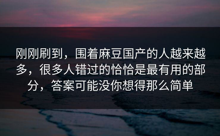 刚刚刷到，围着麻豆国产的人越来越多，很多人错过的恰恰是最有用的部分，答案可能没你想得那么简单