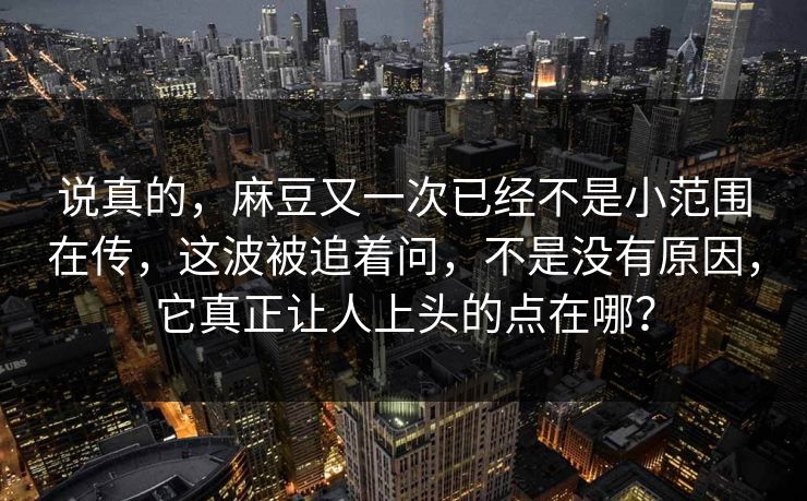 说真的，麻豆又一次已经不是小范围在传，这波被追着问，不是没有原因，它真正让人上头的点在哪？