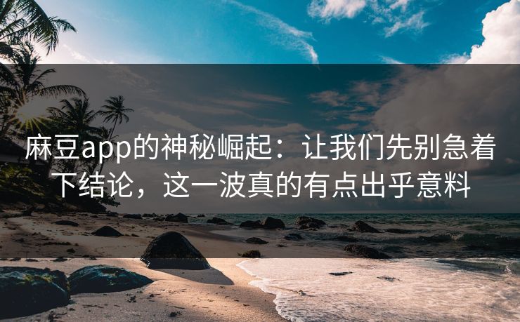 麻豆app的神秘崛起：让我们先别急着下结论，这一波真的有点出乎意料