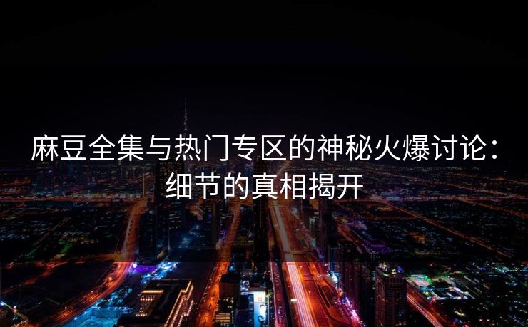 麻豆全集与热门专区的神秘火爆讨论：细节的真相揭开