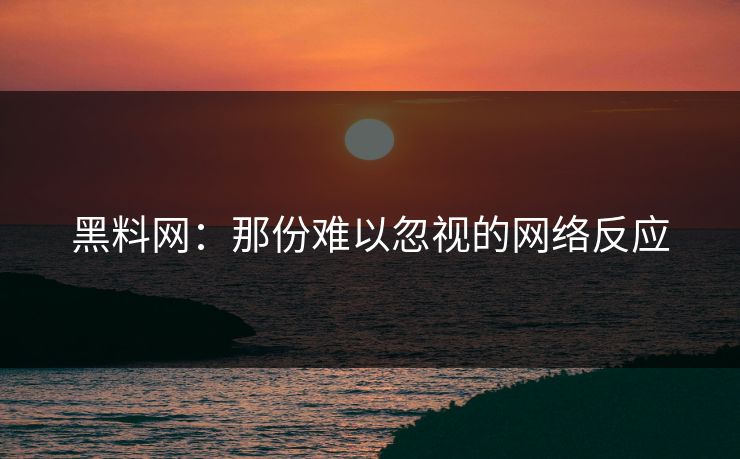 黑料网：那份难以忽视的网络反应
