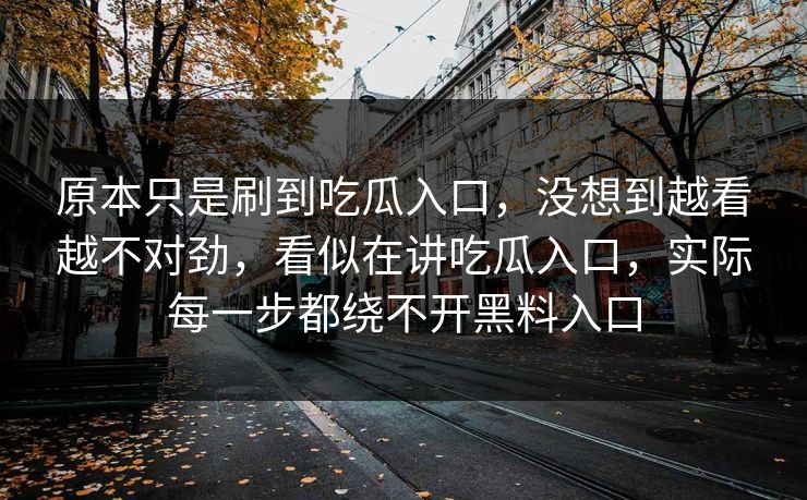 原本只是刷到吃瓜入口，没想到越看越不对劲，看似在讲吃瓜入口，实际每一步都绕不开黑料入口