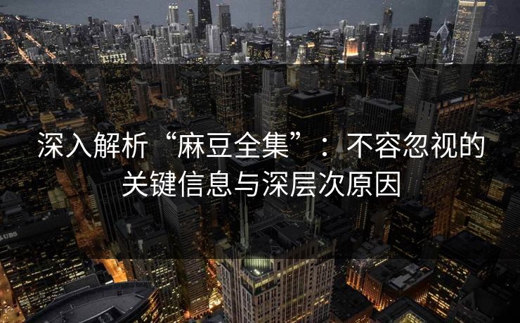 深入解析“麻豆全集”：不容忽视的关键信息与深层次原因