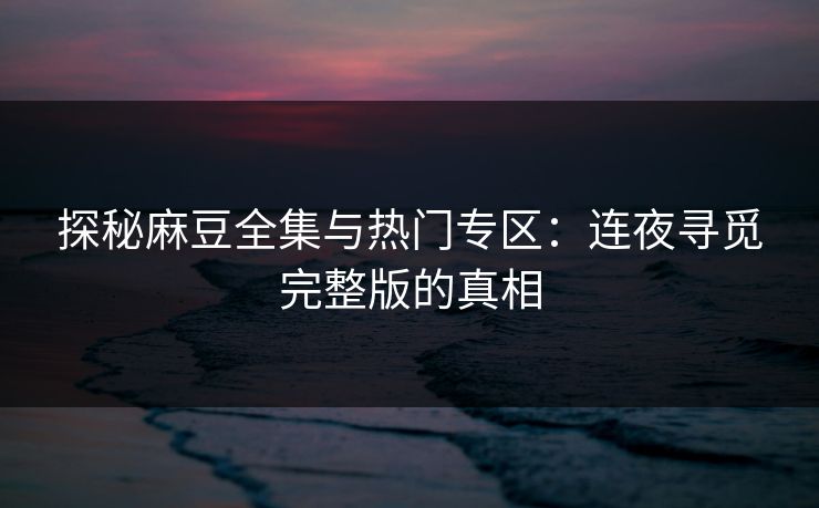 探秘麻豆全集与热门专区：连夜寻觅完整版的真相