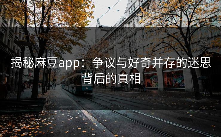 揭秘麻豆app：争议与好奇并存的迷思背后的真相
