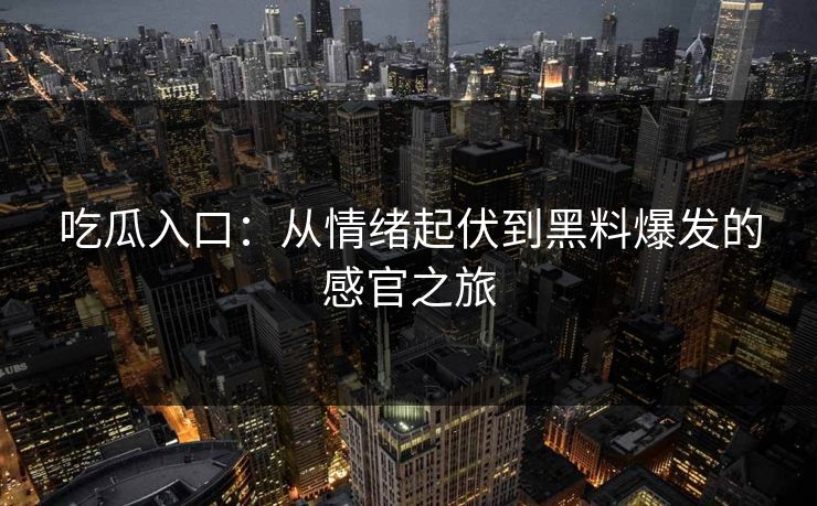 吃瓜入口：从情绪起伏到黑料爆发的感官之旅