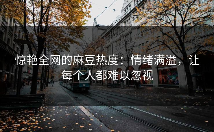 惊艳全网的麻豆热度：情绪满溢，让每个人都难以忽视