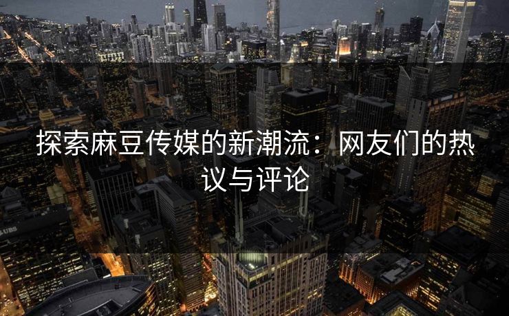 探索麻豆传媒的新潮流：网友们的热议与评论