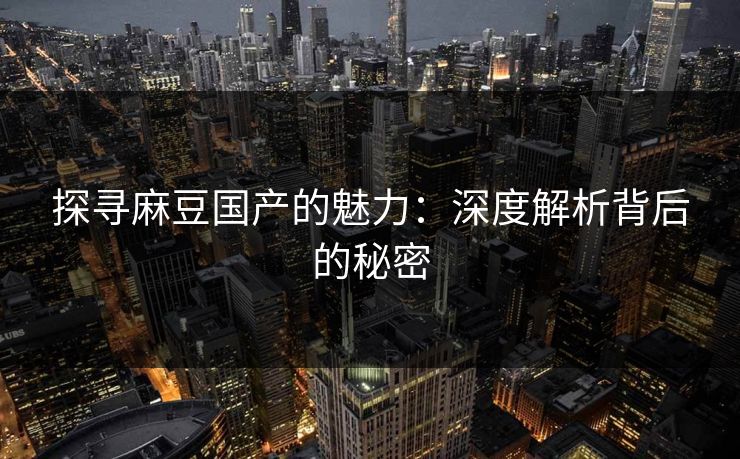 探寻麻豆国产的魅力：深度解析背后的秘密