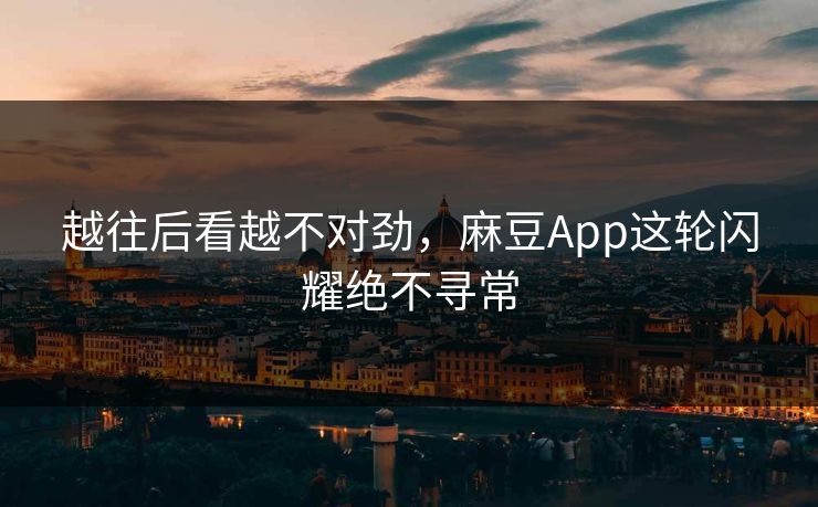 越往后看越不对劲，麻豆App这轮闪耀绝不寻常