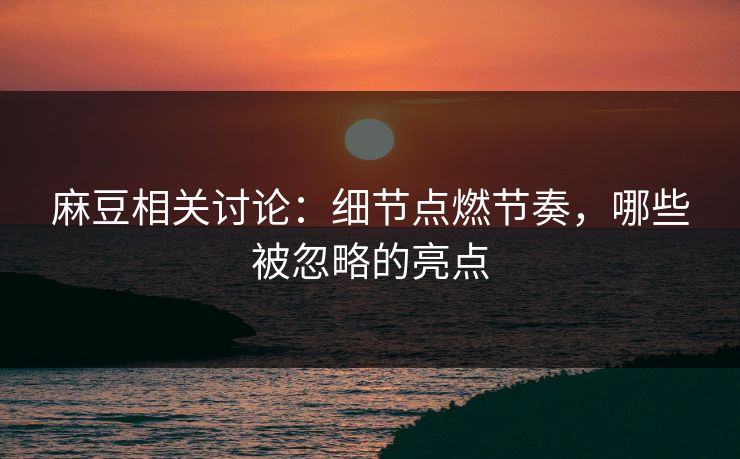 麻豆相关讨论：细节点燃节奏，哪些被忽略的亮点