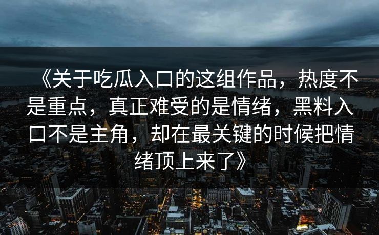 《关于吃瓜入口的这组作品，热度不是重点，真正难受的是情绪，黑料入口不是主角，却在最关键的时候把情绪顶上来了》