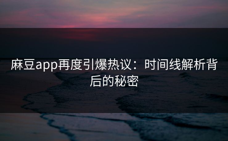 麻豆app再度引爆热议：时间线解析背后的秘密