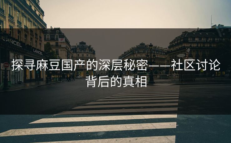 探寻麻豆国产的深层秘密——社区讨论背后的真相
