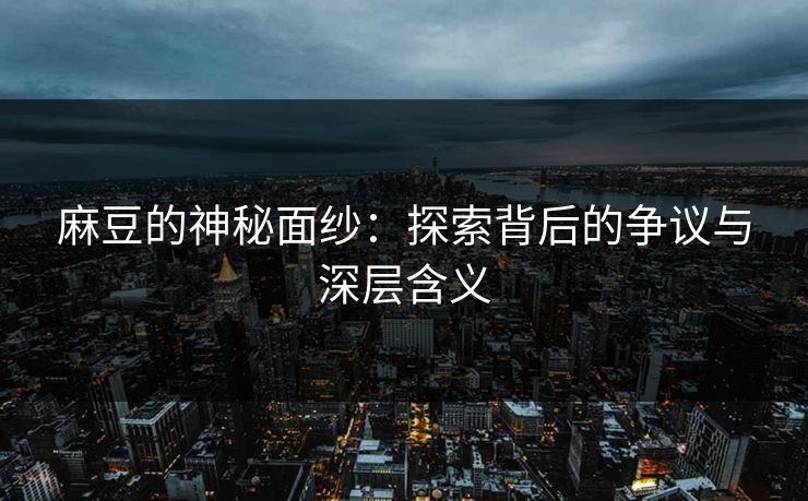 麻豆的神秘面纱：探索背后的争议与深层含义