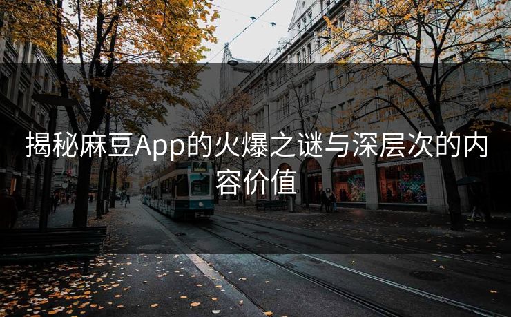 揭秘麻豆App的火爆之谜与深层次的内容价值