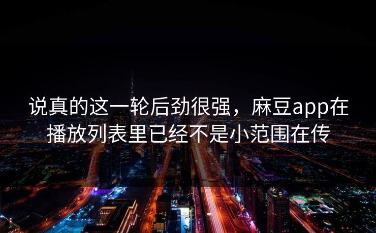 说真的这一轮后劲很强，麻豆app在播放列表里已经不是小范围在传