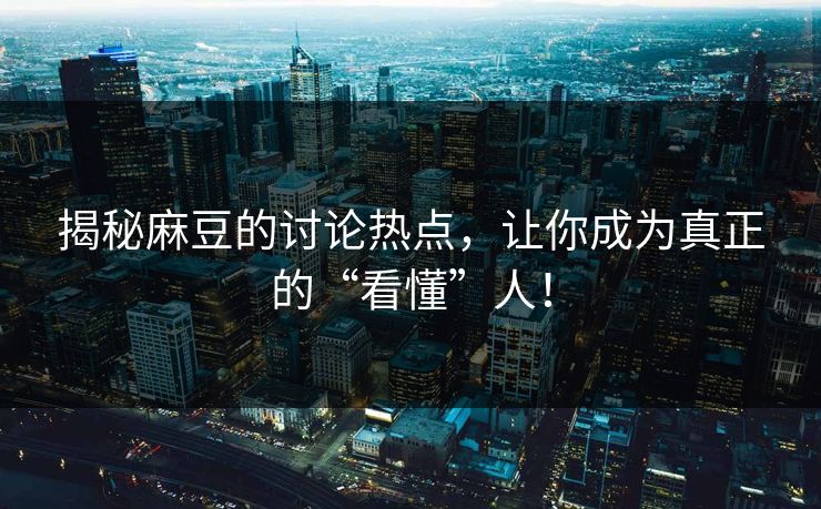 揭秘麻豆的讨论热点，让你成为真正的“看懂”人！