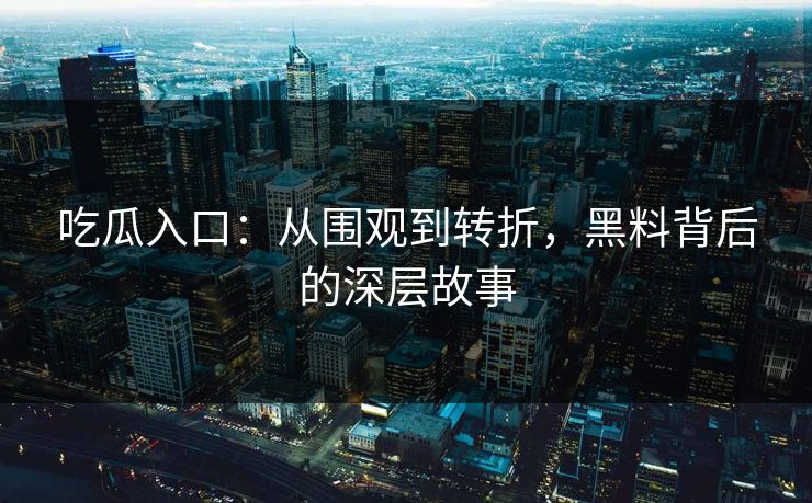 吃瓜入口：从围观到转折，黑料背后的深层故事
