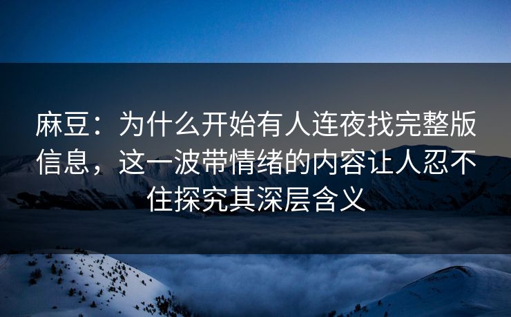 麻豆：为什么开始有人连夜找完整版信息，这一波带情绪的内容让人忍不住探究其深层含义