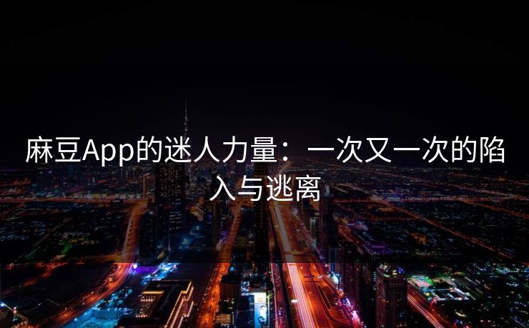 麻豆App的迷人力量：一次又一次的陷入与逃离