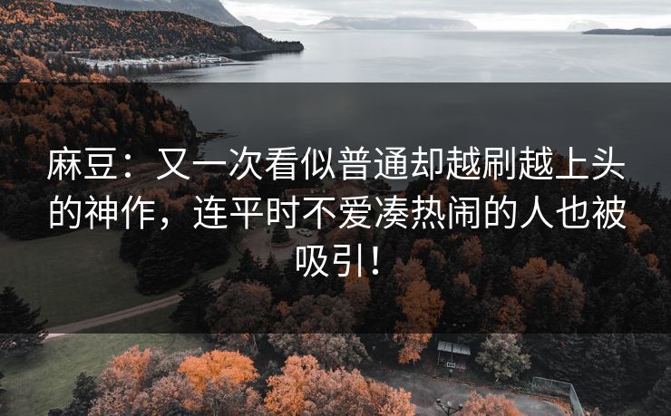 麻豆：又一次看似普通却越刷越上头的神作，连平时不爱凑热闹的人也被吸引！