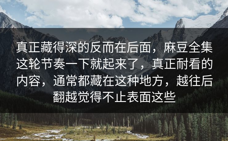 真正藏得深的反而在后面，麻豆全集这轮节奏一下就起来了，真正耐看的内容，通常都藏在这种地方，越往后翻越觉得不止表面这些