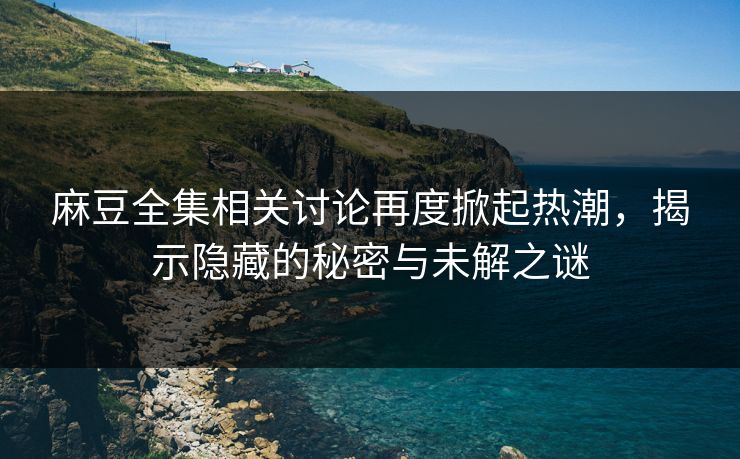 麻豆全集相关讨论再度掀起热潮，揭示隐藏的秘密与未解之谜