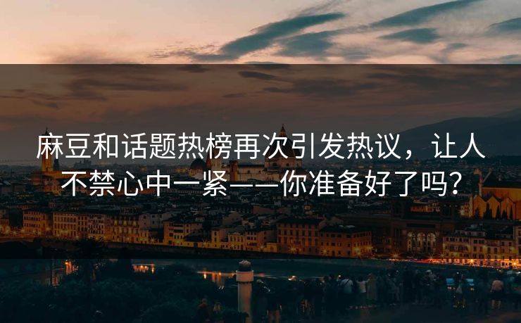 麻豆和话题热榜再次引发热议，让人不禁心中一紧——你准备好了吗？