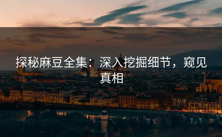 探秘麻豆全集：深入挖掘细节，窥见真相