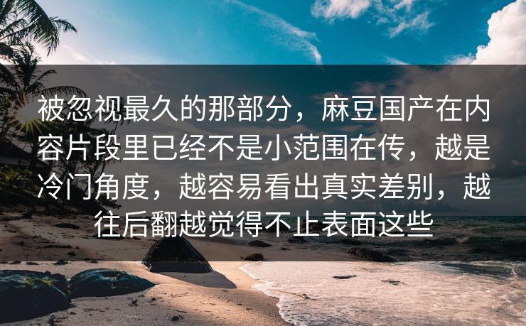 被忽视最久的那部分，麻豆国产在内容片段里已经不是小范围在传，越是冷门角度，越容易看出真实差别，越往后翻越觉得不止表面这些