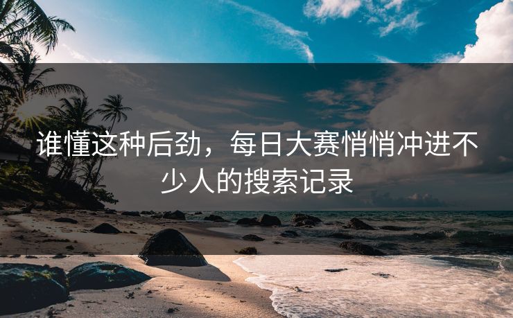 谁懂这种后劲，每日大赛悄悄冲进不少人的搜索记录
