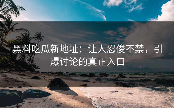 黑料吃瓜新地址：让人忍俊不禁，引爆讨论的真正入口
