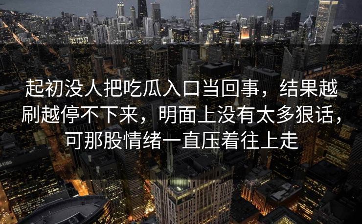 起初没人把吃瓜入口当回事，结果越刷越停不下来，明面上没有太多狠话，可那股情绪一直压着往上走