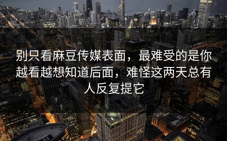 别只看麻豆传媒表面，最难受的是你越看越想知道后面，难怪这两天总有人反复提它