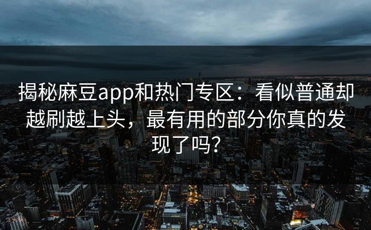 揭秘麻豆app和热门专区：看似普通却越刷越上头，最有用的部分你真的发现了吗？