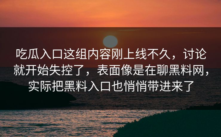 吃瓜入口这组内容刚上线不久，讨论就开始失控了，表面像是在聊黑料网，实际把黑料入口也悄悄带进来了