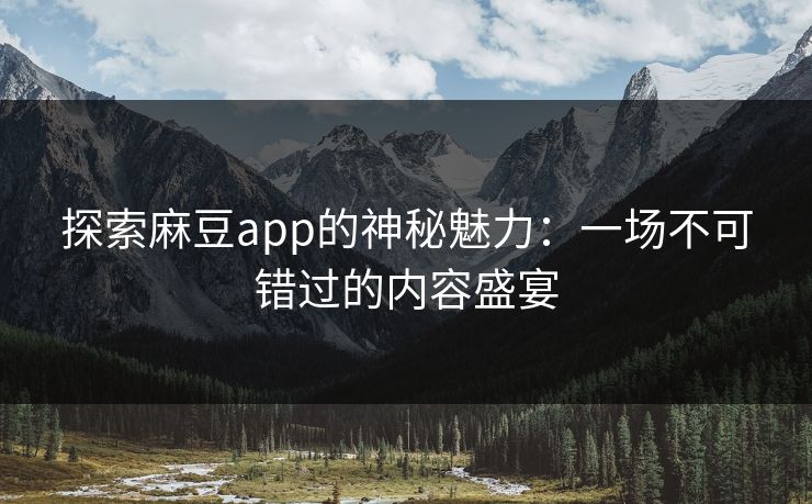 探索麻豆app的神秘魅力：一场不可错过的内容盛宴