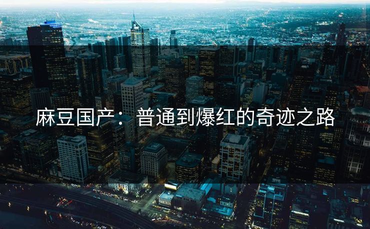 麻豆国产：普通到爆红的奇迹之路