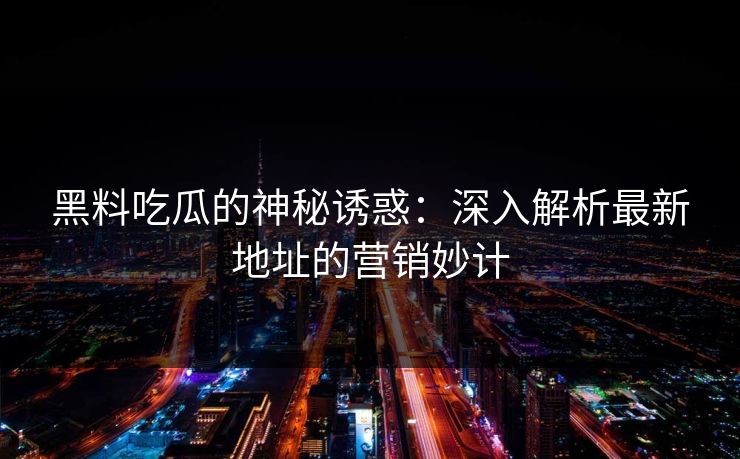 黑料吃瓜的神秘诱惑：深入解析最新地址的营销妙计